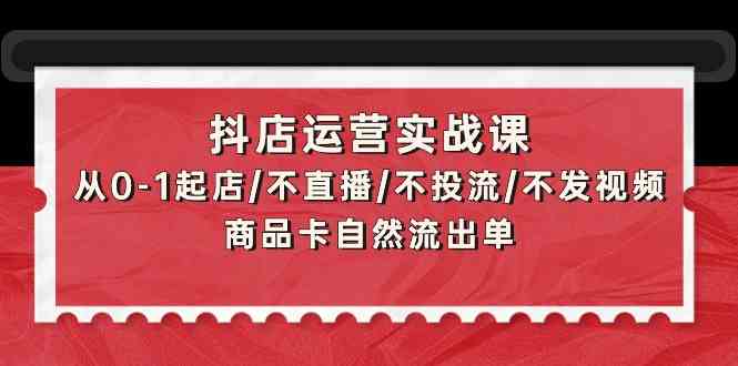 抖店运营实战课：从0-1起店/不直播/不投流/不发视频/商品卡自然流出单-艾云网创