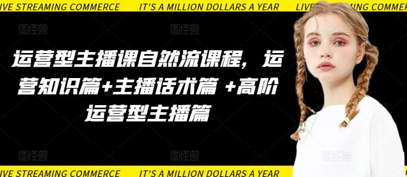 运营型主播课自然流课程，运营知识篇+主播话术篇 +高阶运营型主播篇-艾云网创