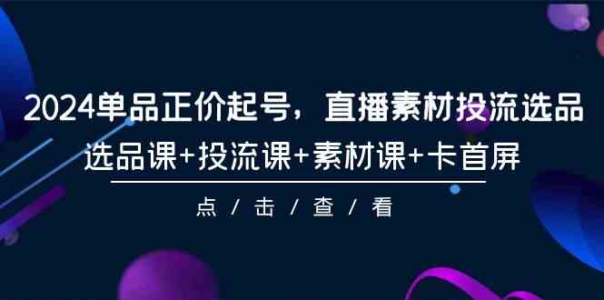 （9718期）2024单品正价起号，直播素材投流选品，选品课+投流课+素材课+卡首屏-101节-艾云网创