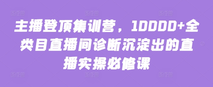 主播登顶集训营，10000+全类目直播间诊断沉淀出的直播实操必修课-艾云网创