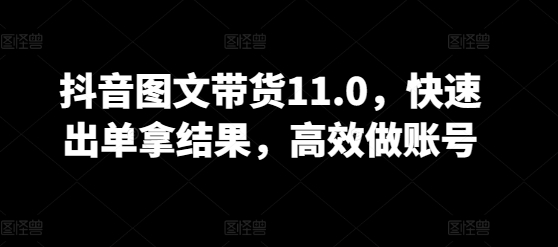 抖音图文带货11.0，快速出单拿结果，高效做账号-艾云网创