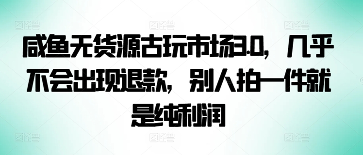 咸鱼无货源古玩市场3.0，几乎不会出现退款，别人拍一件就是纯利润-艾云网创