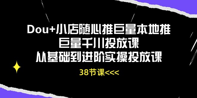 （10852期）Dou+小店随心推巨量本地推巨量千川投放课从基础到进阶实操投放课（38节）-艾云网创