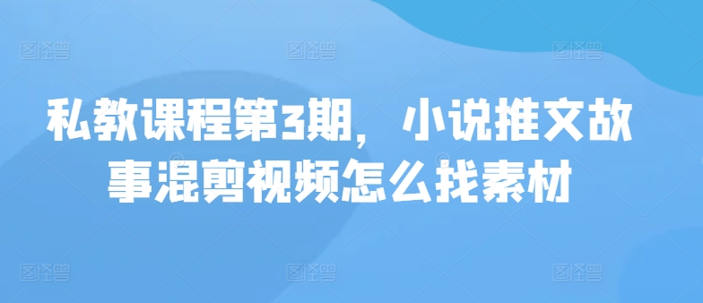 私教课程第3期，小说推文故事混剪视频怎么找素材-艾云网创