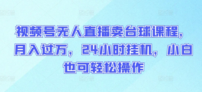 视频号无人直播卖台球课程，月入过万，24小时挂机，小白也可轻松操作-艾云网创