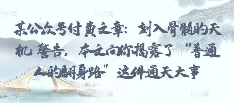 某公众号付费文章：刻入骨髓的天机: 警告，本文向你揭露了 “普通人的翻身路” 这件通天大事-艾云网创