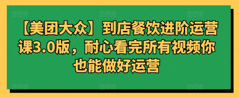 【美团大众】到店餐饮进阶运营课3.0版，耐心看完所有视频你也能做好运营-艾云网创