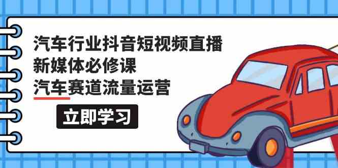 汽车行业抖音短视频直播新媒体必修课，汽车赛道流量运营（118节课）-艾云网创