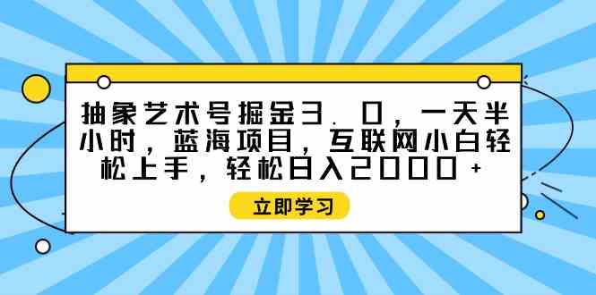 （9711期）抽象艺术号掘金3.0，一天半小时 ，蓝海项目， 互联网小白轻松上手，轻松…-艾云网创