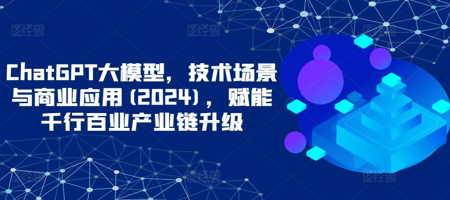 ChatGPT大模型，技术场景与商业应用(2024)，赋能千行百业产业链升级-艾云网创