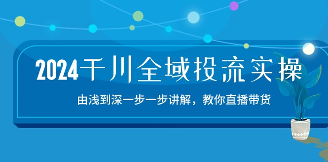 2024千川全域投流精品实操：由谈到深一步一步讲解，教你直播带货（15节）-艾云网创