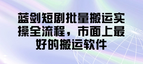 蓝剑短剧批量搬运实操全流程，市面上最好的搬运软件-艾云网创