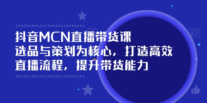 （14343期）抖音MCN直播带货课：选品与策划为核心, 打造高效直播流程, 提升带货能力-艾云网创