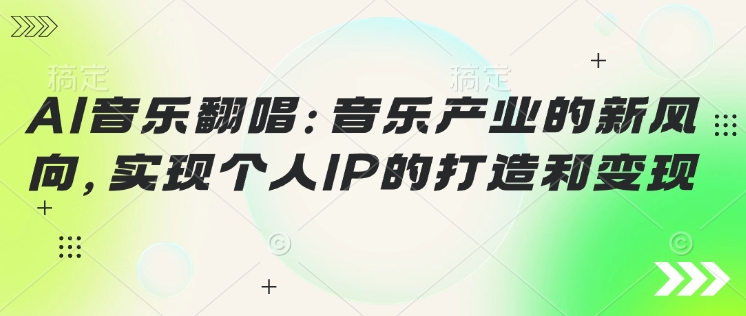 AI音乐翻唱：音乐产业的新风向，实现个人IP的打造和变现-艾云网创