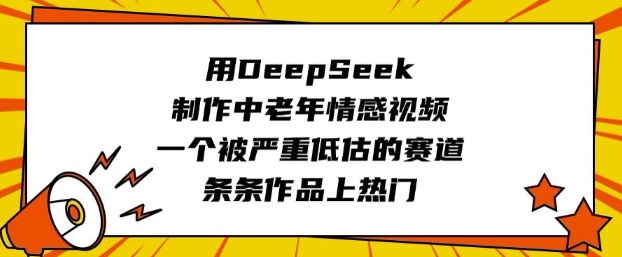 用DeepSeek制作中老年情感视频，一个被严重低估的赛道，条条作品上热门-艾云网创