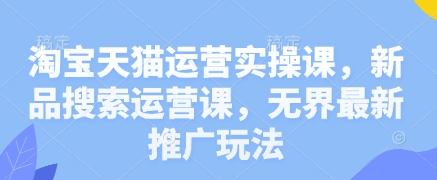 淘宝天猫运营实操课，新品搜索运营课，无界最新推广玩法-艾云网创