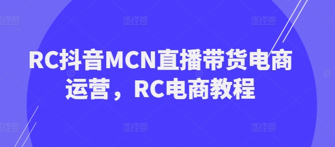 RC抖音MCN直播带货电商运营，RC电商教程-艾云网创