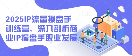 2025IP流量操盘手训练营，深入剖析商业IP操盘手职业发展-艾云网创