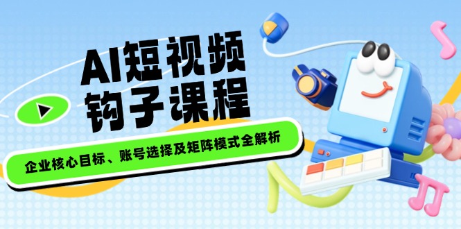 （14266期）AI短视频钩子课程，企业核心目标、账号选择及矩阵模式全解析-艾云网创