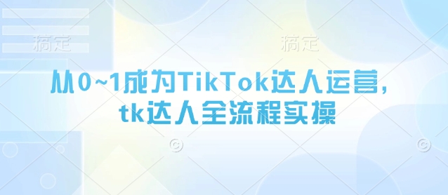 从0~1成为TikTok达人运营，tk达人全流程实操-艾云网创