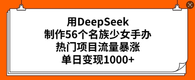 用DeepSeek制作56个名族少女手办，热门项目流量暴涨，单日变现多张-艾云网创