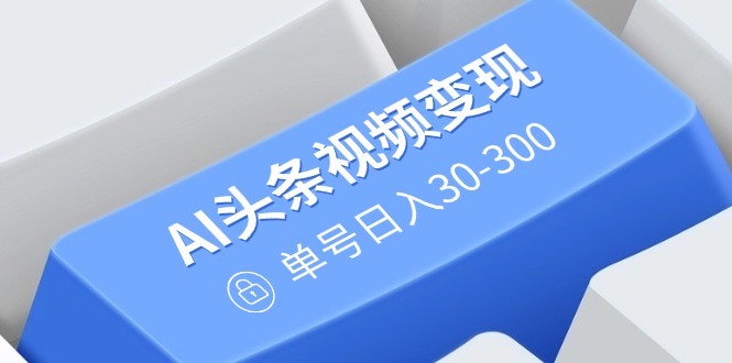 （14375期）AI头条视频变现：AI原创搬运玩法，无需剪辑，多平台发布，单号日入30-300-艾云网创