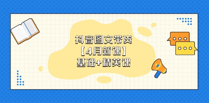 （14472期）抖音图文带货【4月新课】基础+精英课：0基础小白必学 掌握各赛道带货技巧-艾云网创