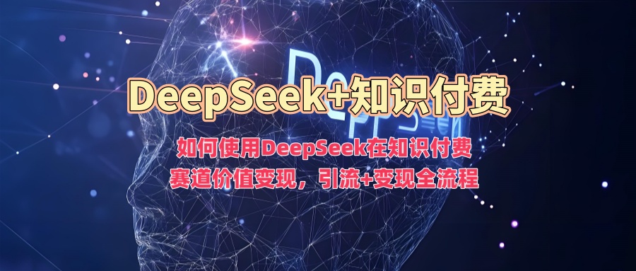 如何使用DeepSeek在知识付费赛道价值变现，引流+变现全流程-艾云网创