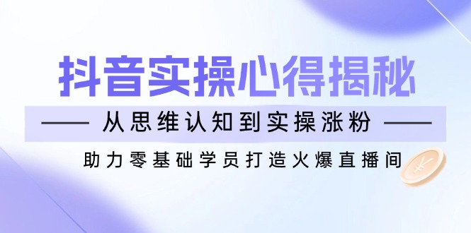 （14344期）抖音实战心得揭秘，从思维认知到实操涨粉，助力零基础学员打造火爆直播间-艾云网创