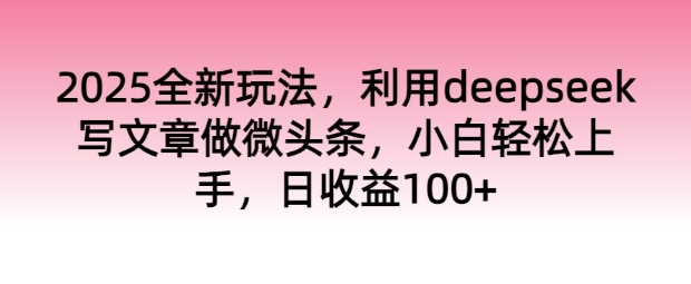 2025全新玩法，利用deepseek写文章做微头条，小白轻松上手，日收益100+-艾云网创