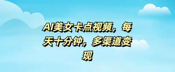 AI美女卡点视频，每天几分钟，多渠道变现-艾云网创