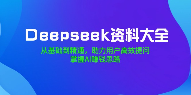 （14331期）Deepseek资料大全，从基础到精通，助力用户高效提问，掌握AI赚钱思路-艾云网创
