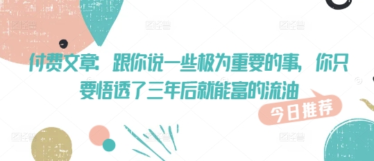 付费文章：跟你说一些极为重要的事，你只要悟透了 三年后 就能富的流油-艾云网创