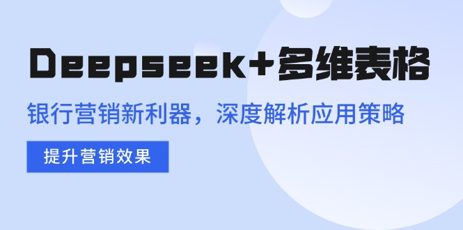 （14280期）Deepseek+多维表格，银行营销新利器，深度解析应用策略，提升营销效果-艾云网创