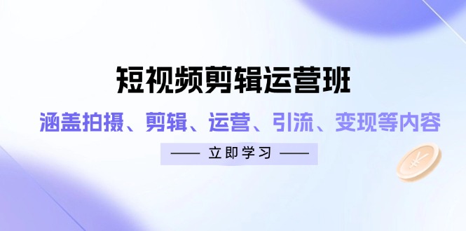 （14457期）短视频剪辑运营班：涵盖拍摄、剪辑、运营、引流、变现等内容-艾云网创