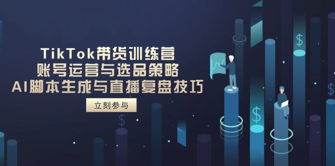 （14420期）TikTok带货训练营，账号运营与选品策略，AI脚本生成与直播复盘技巧-艾云网创