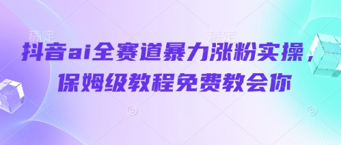 抖音ai全赛道暴力涨粉实操，保姆级教程免费教会你-艾云网创