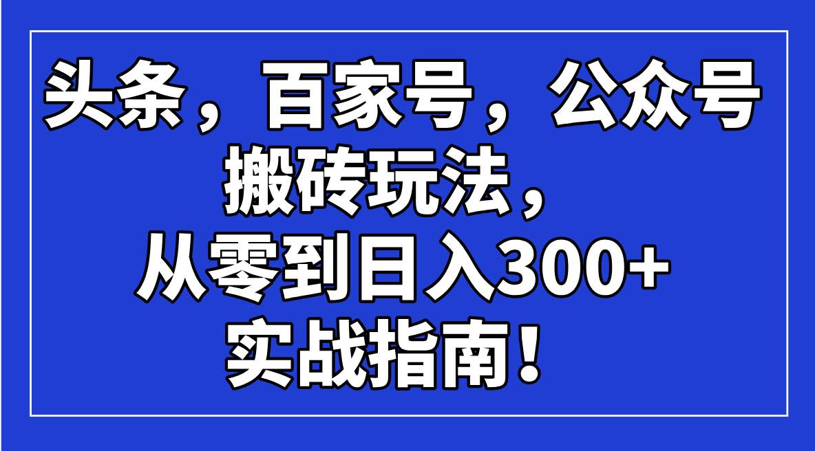 （14405期）头条，百家号，公众号搬砖玩法，从零到日入300+的实战指南！-艾云网创