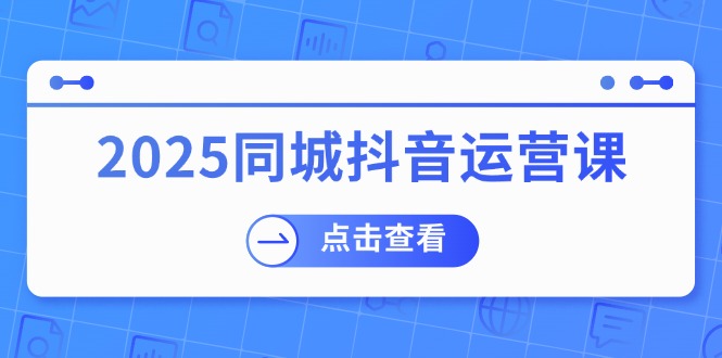 （14286期）2025同城抖音运营课：涵盖实体店盈利，团购好处，助商家获取流量-艾云网创