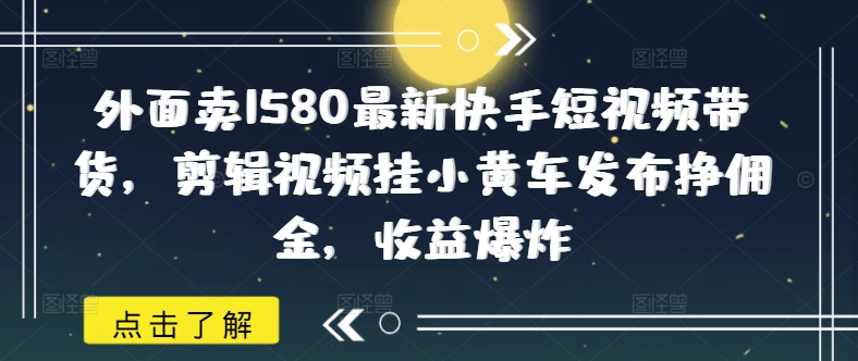 外面卖1580最新快手短视频带货，剪辑视频挂小黄车发布挣佣金，收益爆炸-艾云网创