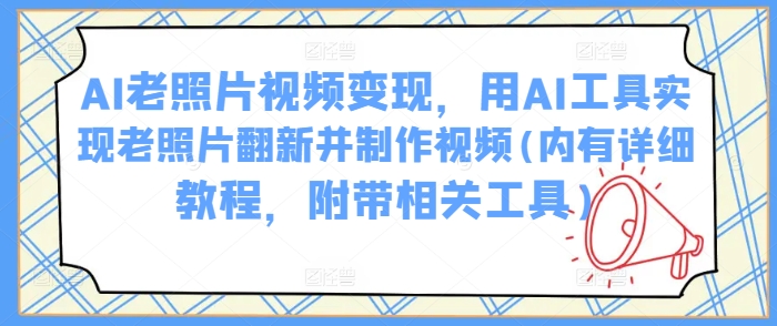 AI老照片视频变现，用AI工具实现老照片翻新并制作视频(内有详细教程，附带相关工具)-艾云网创