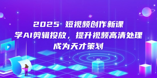 （14428期）2025短视频创作新课，学AI剪辑投放，提升视频高清处理，成为天才策划-艾云网创