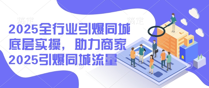 2025全行业引爆同城底层实操，助力商家2025引爆同城流量-艾云网创