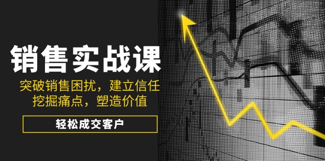 （14297期）销售实战课，突破销售困扰，建立信任，挖掘痛点，塑造价值，轻松成交客户-艾云网创