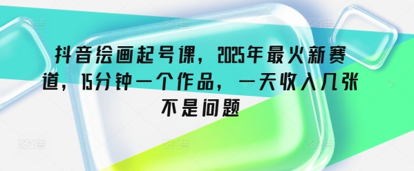 抖音绘画起号课，2025年最火新赛道，15分钟一个作品，一天收入几张不是问题-艾云网创