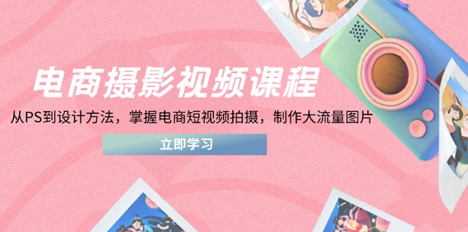 （14429期）电商摄影视频课程，从PS到设计方法，掌握电商短视频拍摄，制作大流量图片-艾云网创