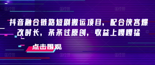 抖音融合链路短剧搬运项目，配合侠客爆改时长，条条过原创，收益嘎嘎猛-艾云网创