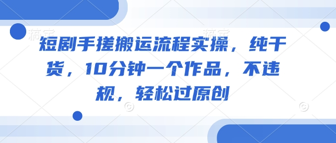 短剧手搓搬运流程实操，纯干货，10分钟一个作品，不违规，轻松过原创-艾云网创