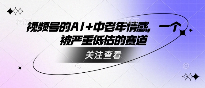 视频号的AI+中老年情感，一个被严重低估的赛道-艾云网创