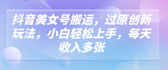 抖音美女号搬运，过原创新玩法，小白轻松上手，每天收入多张-艾云网创